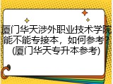 厦门华天涉外职业技术学院能不能专接本，如何参考？(厦门华天专升本参考)