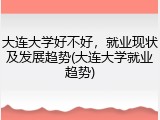 大连大学好不好，就业现状及发展趋势(大连大学就业趋势)