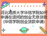河北地质大学华信学院如何申请在读间的创业无息贷款(华信学院创业贷款申请)