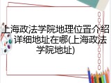 上海政法学院地理位置介绍，详细地址在哪(上海政法学院地址)