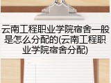 云南工程职业学院宿舍一般是怎么分配的(云南工程职业学院宿舍分配)