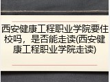 西安健康工程职业学院要住校吗，是否能走读(西安健康工程职业学院走读)