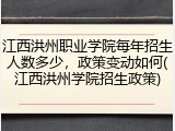 江西洪州职业学院每年招生人数多少，政策变动如何(江西洪州学院招生政策)