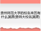 贵州师范大学的校名来历有什么渊源(贵师大校名渊源)