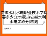 安徽水利水电职业技术学院要多少分才能进(安徽水利水电录取分数线)