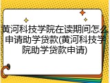 黄河科技学院在读期间怎么申请助学贷款(黄河科技学院助学贷款申请)
