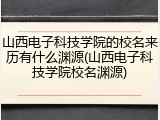 山西电子科技学院的校名来历有什么渊源(山西电子科技学院校名渊源)