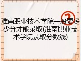 淮南职业技术学院一般要多少分才能录取(淮南职业技术学院录取分数线)