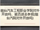 烟台汽车工程职业学院对外开放吗，能否进去参观(烟台汽院对外开放吗)