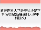 新疆医科大学是专科还是本科院校呢(新疆医科大学本科院校)