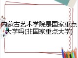 内蒙古艺术学院是国家重点大学吗(非国家重点大学)