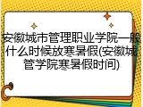 安徽城市管理职业学院一般什么时候放寒暑假(安徽城管学院寒暑假时间)