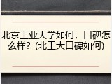 北京工业大学如何，口碑怎么样？(北工大口碑如何)