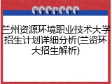 兰州资源环境职业技术大学招生计划详细分析(兰资环大招生解析)