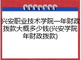 兴安职业技术学院一年财政拨款大概多少钱(兴安学院年财政拨款)