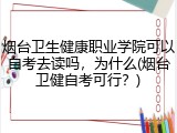 烟台卫生健康职业学院可以自考去读吗，为什么(烟台卫健自考可行？)