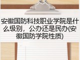 安徽国防科技职业学院是什么级别，公办还是民办(安徽国防学院性质)