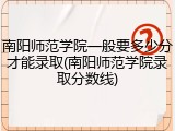 南阳师范学院一般要多少分才能录取(南阳师范学院录取分数线)