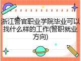 浙江警官职业学院毕业可以找什么样的工作(警职就业方向)