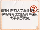 湖南中医药大学毕业是什么学历有何优势(湖南中医药大学学历优势)