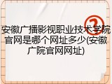 安徽广播影视职业技术学院官网是哪个网址多少(安徽广院官网网址)
