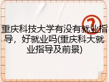 重庆科技大学有没有就业指导，好就业吗(重庆科大就业指导及前景)