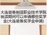 大连装备制造职业技术学院就读期间可以申请哪些奖学金(大连装备奖学金申请)