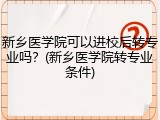 新乡医学院可以进校后转专业吗？(新乡医学院转专业条件)