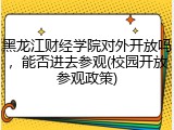 黑龙江财经学院对外开放吗，能否进去参观(校园开放参观政策)