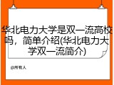华北电力大学是双一流高校吗，简单介绍(华北电力大学双一流简介)