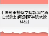 中国刑事警察学院就读的真实感觉如何(刑警学院就读体验)