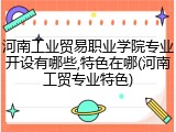 河南工业贸易职业学院专业开设有哪些,特色在哪(河南工贸专业特色)