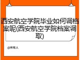 西安航空学院毕业如何调档案呢(西安航空学院档案调取)