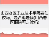 山西老区职业技术学院要住校吗，是否能走读(山西老区职院可走读吗)