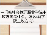 三门峡社会管理职业学院主攻方向是什么，怎么样(学院主攻方向)