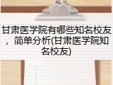 甘肃医学院有哪些知名校友，简单分析(甘肃医学院知名校友)