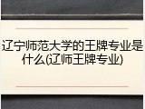 辽宁师范大学的王牌专业是什么(辽师王牌专业)