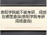 贵阳学院能不能考研，成绩在哪里查询(贵阳学院考研成绩查询)
