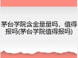 茅台学院含金量量吗，值得报吗(茅台学院值得报吗)
