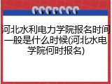 河北水利电力学院报名时间一般是什么时候(河北水电学院何时报名)