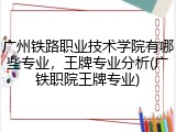 广州铁路职业技术学院有哪些专业，王牌专业分析(广铁职院王牌专业)