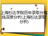 上海杉达学院历年录取分数线深度分析(上海杉达录取分析)