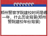 郑州警察学院建校时间是哪一年，什么历史背景(郑州警院建校年份背景)