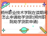 朔州职业技术学院在读期间怎么申请助学贷款(朔州职院助学贷款申请)
