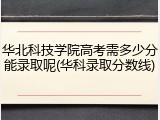 华北科技学院高考需多少分能录取呢(华科录取分数线)