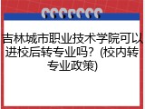 吉林城市职业技术学院可以进校后转专业吗？(校内转专业政策)