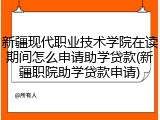 新疆现代职业技术学院在读期间怎么申请助学贷款(新疆职院助学贷款申请)