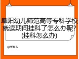 阜阳幼儿师范高等专科学校就读期间挂科了怎么办呢？(挂科怎么办)