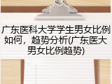 广东医科大学学生男女比例如何，趋势分析(广东医大男女比例趋势)