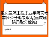 重庆建筑工程职业学院高考需多少分能录取呢(重庆建院录取分数线)